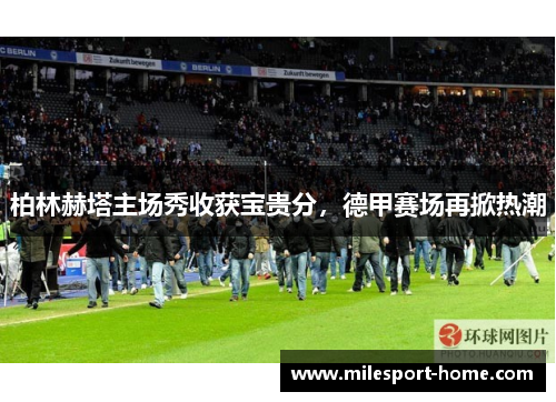 柏林赫塔主场秀收获宝贵分，德甲赛场再掀热潮