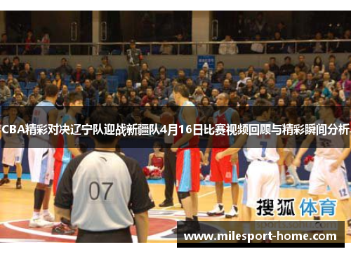 CBA精彩对决辽宁队迎战新疆队4月16日比赛视频回顾与精彩瞬间分析